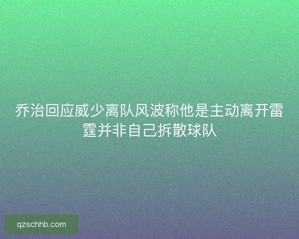 乔治回应威少离队风波称他是主动离开雷霆并非自己拆散球队
