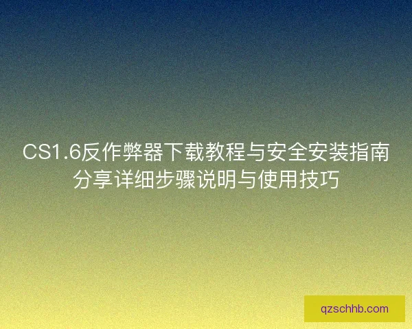 CS1.6反作弊器下载教程与安全安装指南分享详细步骤说明与使用技巧
