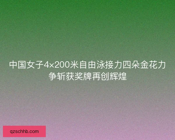 中国女子4×200米自由泳接力四朵金花力争斩获奖牌再创辉煌