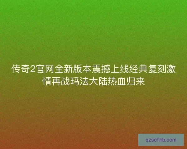 传奇2官网全新版本震撼上线经典复刻激情再战玛法大陆热血归来