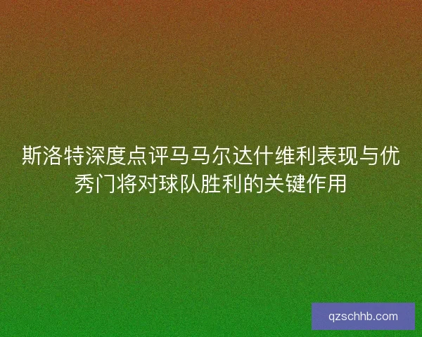 斯洛特深度点评马马尔达什维利表现与优秀门将对球队胜利的关键作用