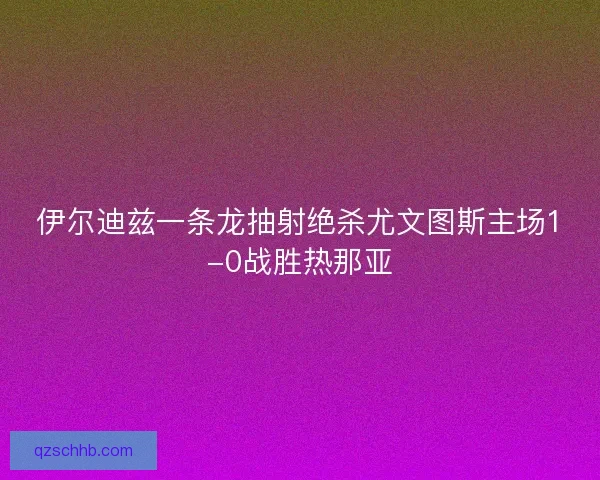 伊尔迪兹一条龙抽射绝杀尤文图斯主场1-0战胜热那亚