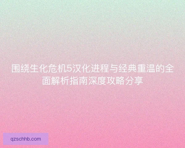围绕生化危机5汉化进程与经典重温的全面解析指南深度攻略分享