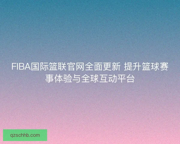 FIBA国际篮联官网全面更新 提升篮球赛事体验与全球互动平台