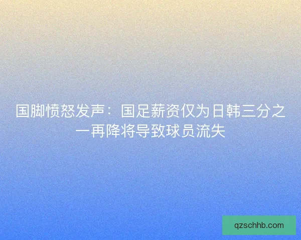国脚愤怒发声：国足薪资仅为日韩三分之一再降将导致球员流失
