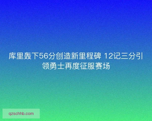 库里轰下56分创造新里程碑 12记三分引领勇士再度征服赛场